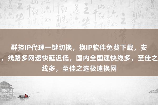 群控IP代理一键切换，换IP软件免费下载，安卓电脑通用，线路多网速快延迟低，国内全国速快线多，至佳之选极速换网