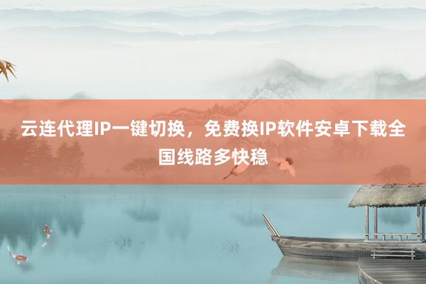 云连代理IP一键切换，免费换IP软件安卓下载全国线路多快稳