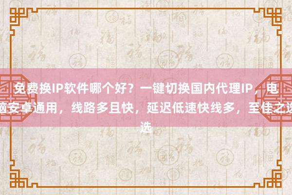 免费换IP软件哪个好？一键切换国内代理IP，电脑安卓通用，线路多且快，延迟低速快线多，至佳之选