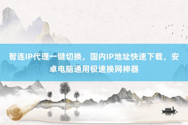 智连IP代理一键切换，国内IP地址快速下载，安卓电脑通用极速换网神器