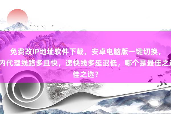 免费改IP地址软件下载，安卓电脑版一键切换，国内代理线路多且快，速快线多延迟低，哪个是最佳之选？