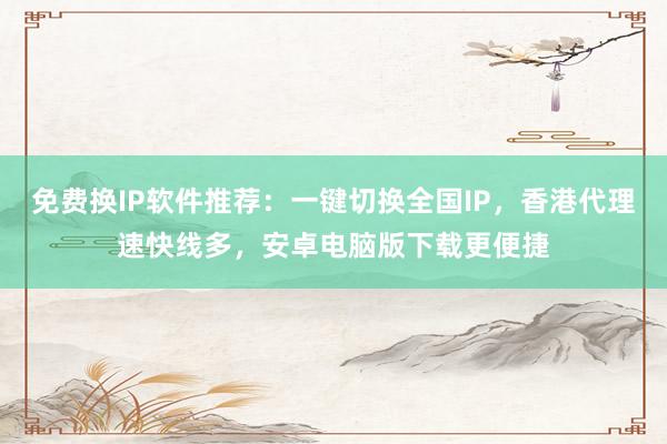 免费换IP软件推荐：一键切换全国IP，香港代理速快线多，安卓电脑版下载更便捷
