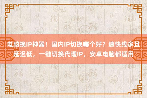 电脑换IP神器！国内IP切换哪个好？速快线多且延迟低，一键切换代理IP，安卓电脑都适用