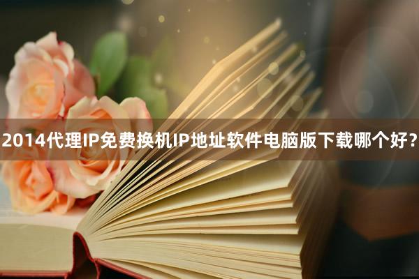 2014代理IP免费换机IP地址软件电脑版下载哪个好？