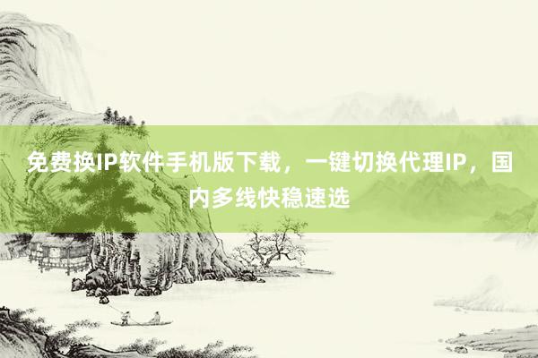 免费换IP软件手机版下载，一键切换代理IP，国内多线快稳速选