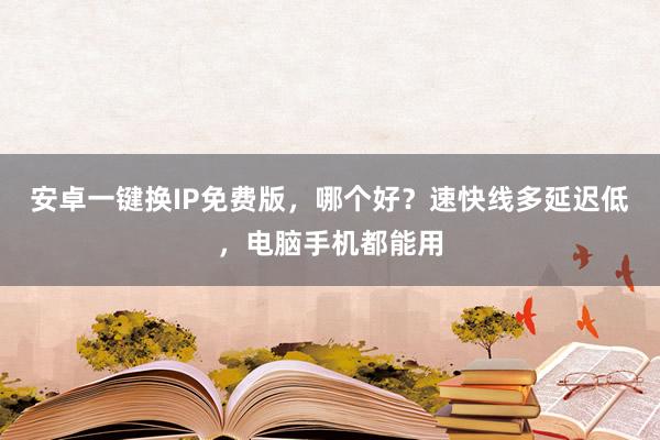 安卓一键换IP免费版，哪个好？速快线多延迟低，电脑手机都能用