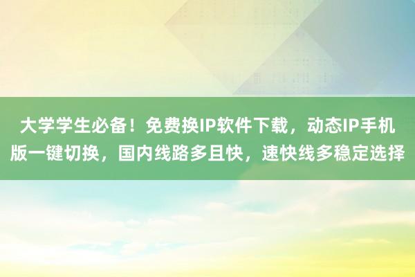 大学学生必备！免费换IP软件下载，动态IP手机版一键切换，国内线路多且快，速快线多稳定选择