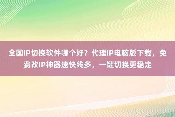 全国IP切换软件哪个好？代理IP电脑版下载，免费改IP神器速快线多，一键切换更稳定
