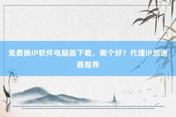 免费换IP软件电脑版下载，哪个好？代理IP加速器推荐