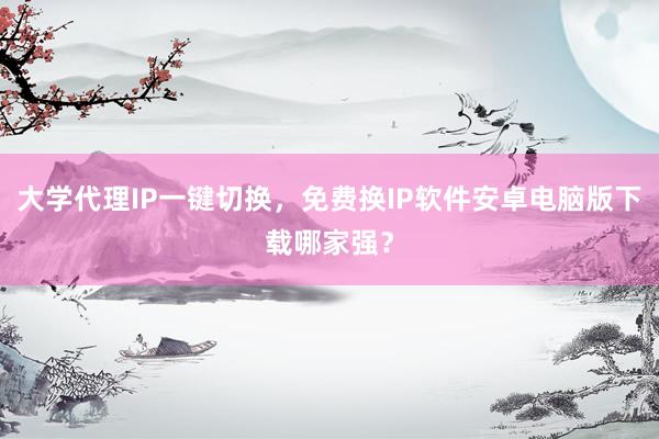 大学代理IP一键切换，免费换IP软件安卓电脑版下载哪家强？