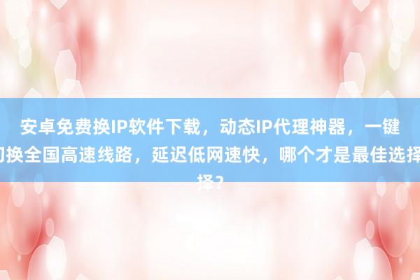 安卓免费换IP软件下载，动态IP代理神器，一键切换全国高速线路，延迟低网速快，哪个才是最佳选择？