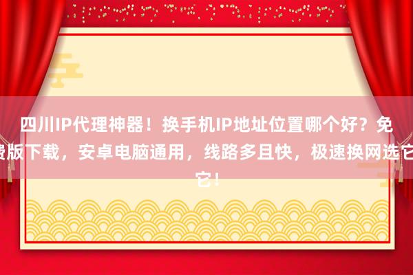 四川IP代理神器！换手机IP地址位置哪个好？免费版下载，安卓电脑通用，线路多且快，极速换网选它！