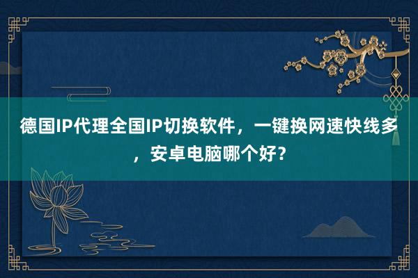德国IP代理全国IP切换软件，一键换网速快线多，安卓电脑哪个好？