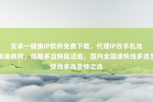 安卓一键换IP软件免费下载，代理IP改手机地址位置极速换网，线路多且快延迟低，国内全国速快线多选至佳之选