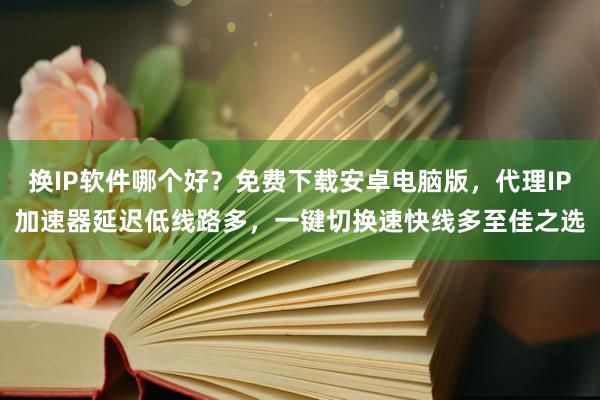 换IP软件哪个好？免费下载安卓电脑版，代理IP加速器延迟低线路多，一键切换速快线多至佳之选