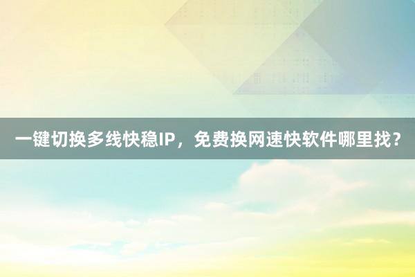 一键切换多线快稳IP，免费换网速快软件哪里找？