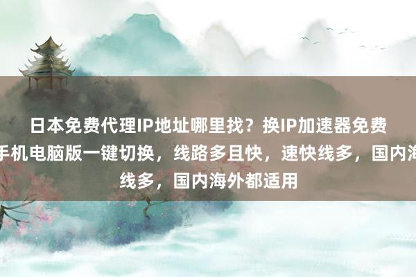 日本免费代理IP地址哪里找？换IP加速器免费版下载，手机电脑版一键切换，线路多且快，速快线多，国内海外都适用