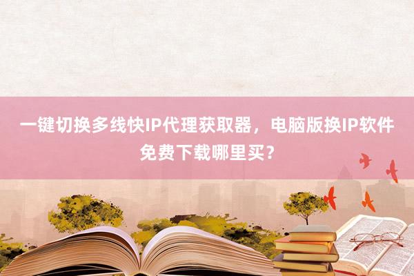 一键切换多线快IP代理获取器，电脑版换IP软件免费下载哪里买？