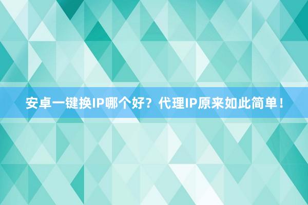 安卓一键换IP哪个好？代理IP原来如此简单！