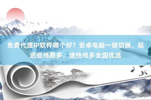 免费代理IP软件哪个好？安卓电脑一键切换，延迟低线路多，速快线多全国优选