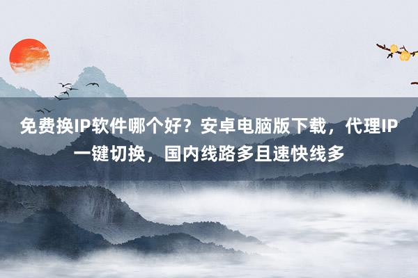 免费换IP软件哪个好？安卓电脑版下载，代理IP一键切换，国内线路多且速快线多