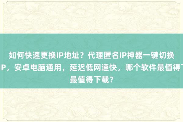 如何快速更换IP地址？代理匿名IP神器一键切换全国IP，安卓电脑通用，延迟低网速快，哪个软件最值得下载？