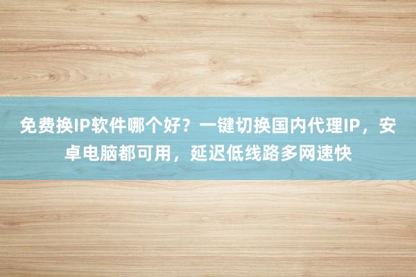 免费换IP软件哪个好？一键切换国内代理IP，安卓电脑都可用，延迟低线路多网速快