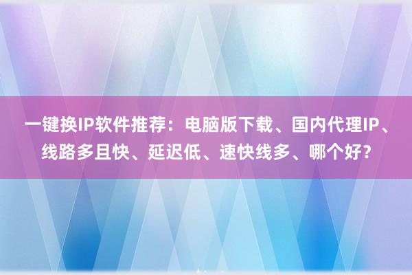 一键换IP软件推荐：电脑版下载、国内代理IP、线路多且快、延迟低、速快线多、哪个好？