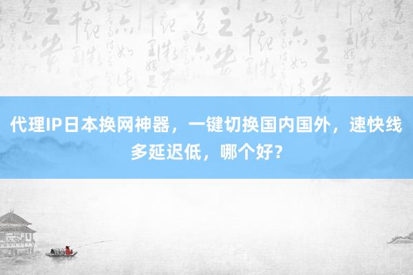 代理IP日本换网神器，一键切换国内国外，速快线多延迟低，哪个好？