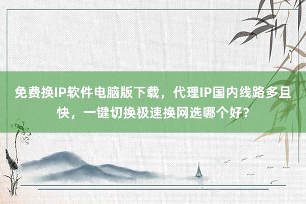 免费换IP软件电脑版下载，代理IP国内线路多且快，一键切换极速换网选哪个好？