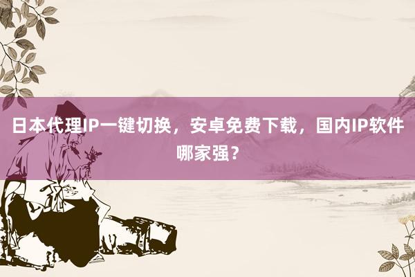 日本代理IP一键切换，安卓免费下载，国内IP软件哪家强？
