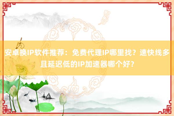 安卓换IP软件推荐：免费代理IP哪里找？速快线多且延迟低的IP加速器哪个好？