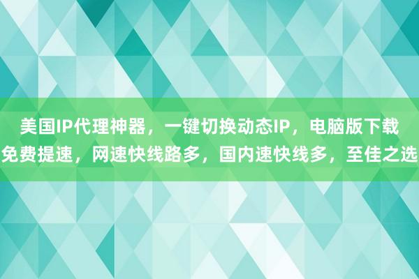 美国IP代理神器，一键切换动态IP，电脑版下载免费提速，网速快线路多，国内速快线多，至佳之选