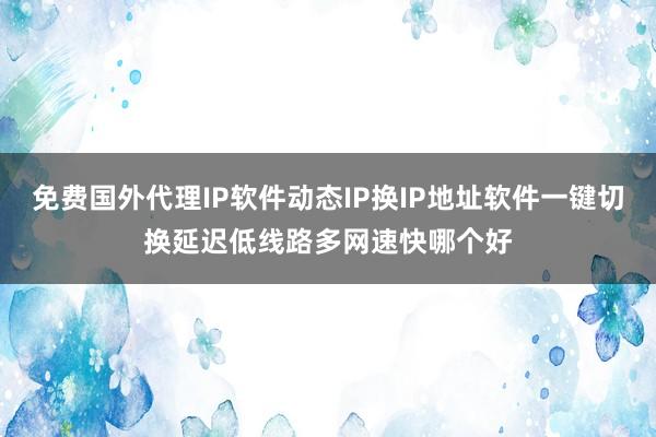 免费国外代理IP软件动态IP换IP地址软件一键切换延迟低线路多网速快哪个好