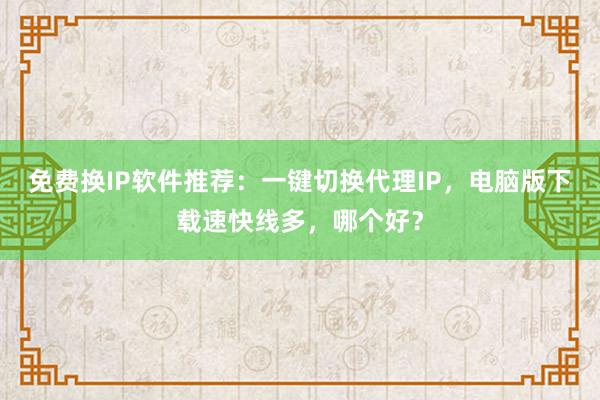 免费换IP软件推荐：一键切换代理IP，电脑版下载速快线多，哪个好？