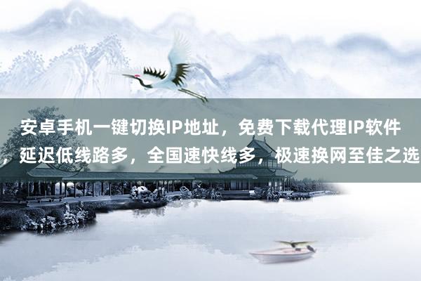 安卓手机一键切换IP地址，免费下载代理IP软件，延迟低线路多，全国速快线多，极速换网至佳之选