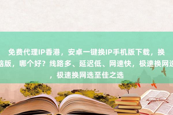 免费代理IP香港，安卓一键换IP手机版下载，换IP软件电脑版，哪个好？线路多、延迟低、网速快，极速换网选至佳之选