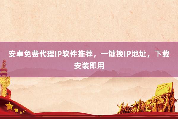 安卓免费代理IP软件推荐，一键换IP地址，下载安装即用