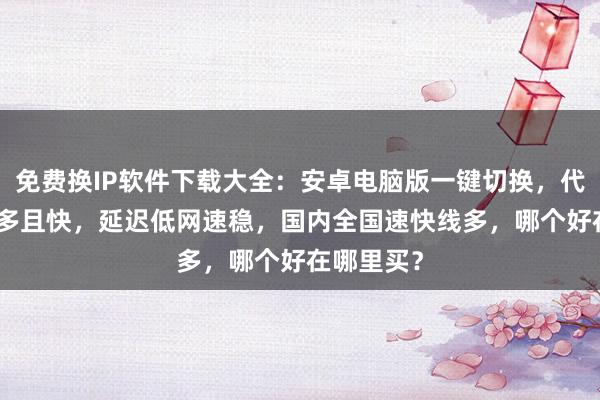 免费换IP软件下载大全：安卓电脑版一键切换，代理IP线路多且快，延迟低网速稳，国内全国速快线多，哪个好在哪里买？
