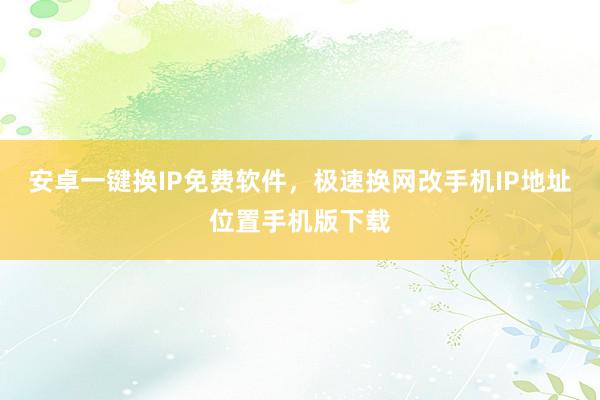 安卓一键换IP免费软件，极速换网改手机IP地址位置手机版下载