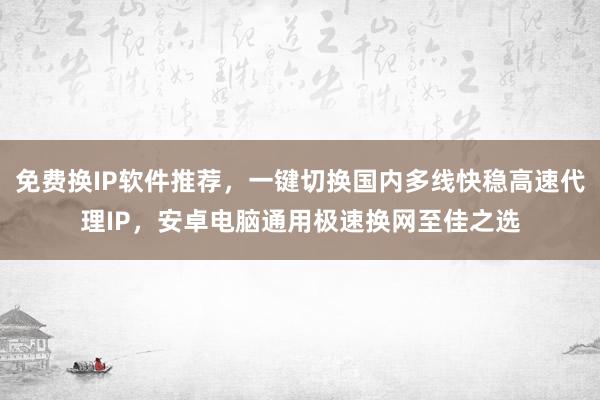 免费换IP软件推荐，一键切换国内多线快稳高速代理IP，安卓电脑通用极速换网至佳之选