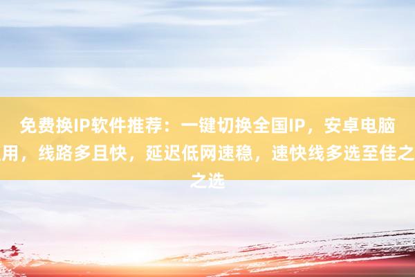 免费换IP软件推荐：一键切换全国IP，安卓电脑通用，线路多且快，延迟低网速稳，速快线多选至佳之选