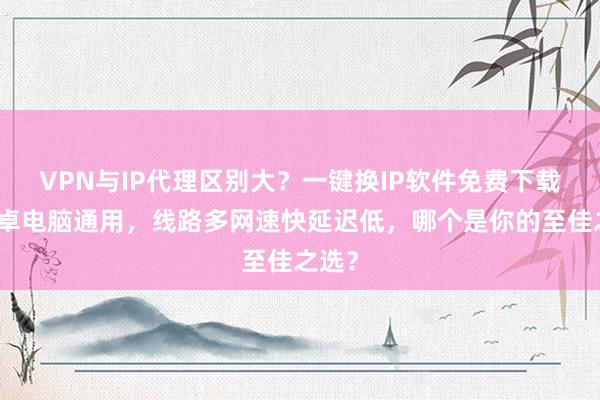 VPN与IP代理区别大？一键换IP软件免费下载，安卓电脑通用，线路多网速快延迟低，哪个是你的至佳之选？