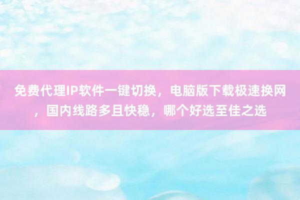 免费代理IP软件一键切换，电脑版下载极速换网，国内线路多且快稳，哪个好选至佳之选