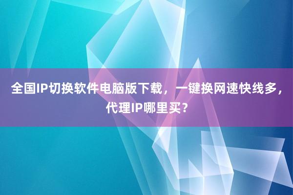 全国IP切换软件电脑版下载，一键换网速快线多，代理IP哪里买？