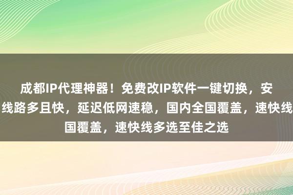 成都IP代理神器！免费改IP软件一键切换，安卓电脑通用，线路多且快，延迟低网速稳，国内全国覆盖，速快线多选至佳之选