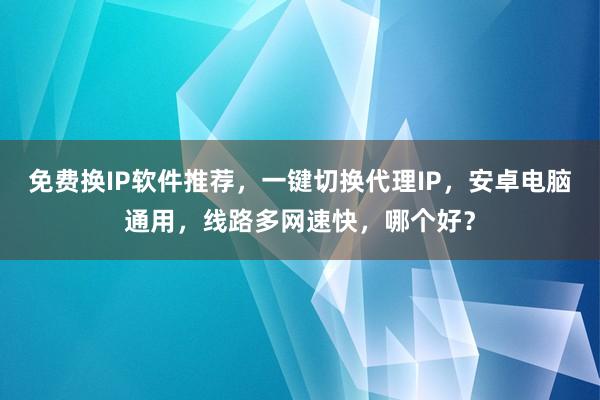 免费换IP软件推荐，一键切换代理IP，安卓电脑通用，线路多网速快，哪个好？