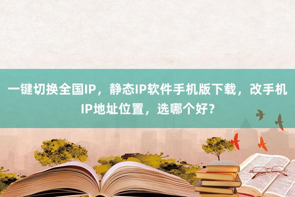 一键切换全国IP，静态IP软件手机版下载，改手机IP地址位置，选哪个好？