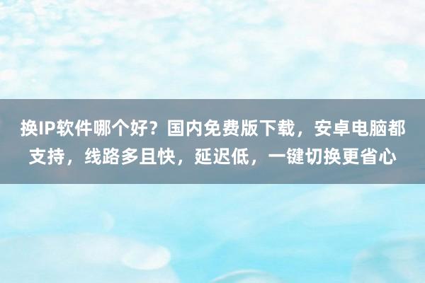 换IP软件哪个好？国内免费版下载，安卓电脑都支持，线路多且快，延迟低，一键切换更省心