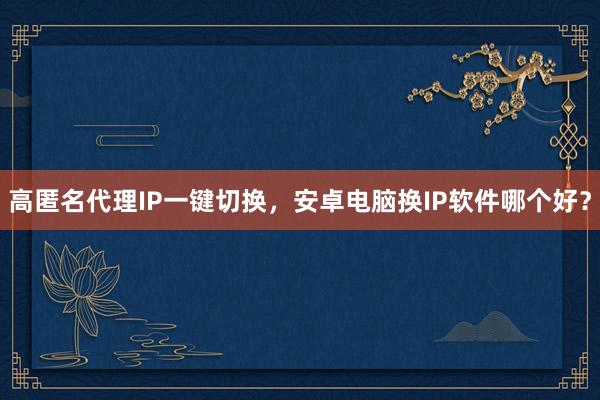 高匿名代理IP一键切换，安卓电脑换IP软件哪个好？